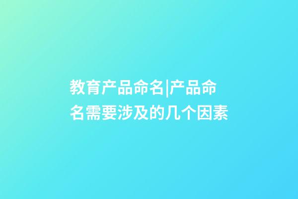 教育产品命名|产品命名需要涉及的几个因素-第1张-公司起名-玄机派